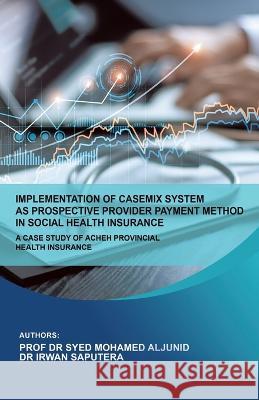 Implementation of Casemix System as Prospective Provider Payment Method in Social Health Insurance: a Case Study of Acheh Provincial Health Insurance Dr Aljunid, Dr Irwan Saputra 9781543771978 Partridge Publishing Singapore - książka