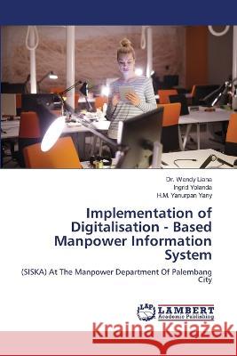 Implementation of Digitalisation - Based Manpower Information System Dr Wendy Liana, Ingrid Yolanda, H M Yanurpan Yany 9786205501740 LAP Lambert Academic Publishing - książka