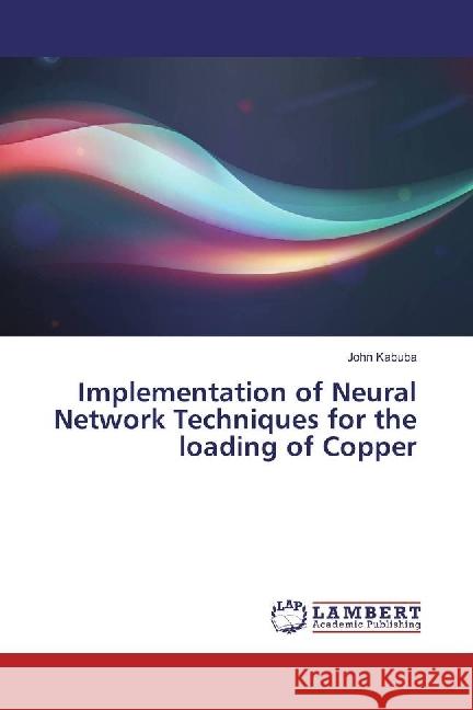 Implementation of Neural Network Techniques for the loading of Copper Kabuba, John 9783330071919 LAP Lambert Academic Publishing - książka