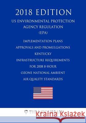 Implementation Plans - Approvals and Promulgations - Kentucky - Infrastructure Requirements for 2008 8-Hour Ozone National Ambient Air Quality Standar The Law Library 9781726012928 Createspace Independent Publishing Platform - książka