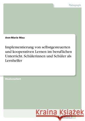 Implementierung von selbstgesteuerten und kooperativen Lernen im beruflichen Unterricht. Schülerinnen und Schüler als Lernhelfer Mau, Ann-Marie 9783346527424 Grin Verlag - książka