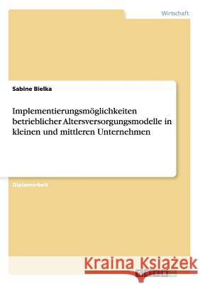 Implementierungsmöglichkeiten betrieblicher Altersversorgungsmodelle in kleinen und mittleren Unternehmen Bielka, Sabine 9783656222651 Grin Verlag - książka