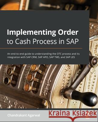 Implementing Order to Cash Process in SAP: An end-to-end guide to understanding the OTC process and its integration with SAP CRM, SAP APO, SAP TMS, an Chandrakant Agarwal 9781801076104 Packt Publishing - książka