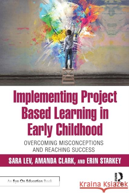 Implementing Project Based Learning in Early Childhood: Overcoming Misconceptions and Reaching Success Sara Lev Amanda Clark Erin Starkey 9780367198015 Routledge - książka