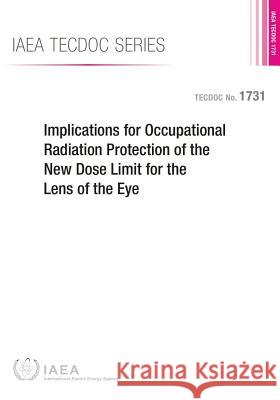 Implications for Occupational Radiation Protection of the New Dose Limit for the Lens of the Eye: IAEA Tecdoc Series No. 1731 International Atomic Energy Agency (IAEA 9789201152138 International Atomic Energy Agency - książka