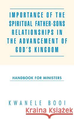 Importance of the Spiritual Father-Sons Relationships in the Advancement of God's Kingdom: Handbook for Ministers Booi, Kwanele 9781496984548 Authorhouse - książka