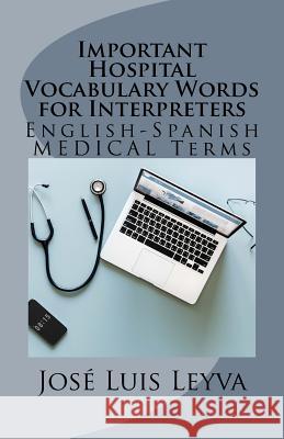 Important Hospital Vocabulary Words for Interpreters: English-Spanish Medical Terms Jose Luis Leyva 9781729587065 Createspace Independent Publishing Platform - książka