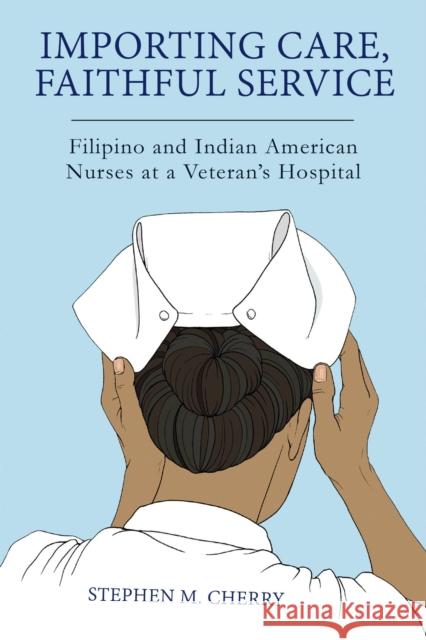 Importing Care, Faithful Service: Filipino and Indian American Nurses at a Veterans Hospital Cherry, Stephen M. 9781978826342 Rutgers University Press - książka