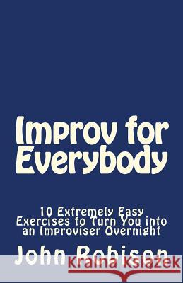 Improv for Everybody: 10 Extremely Easy Exercises to Turn You into an Improviser Overnight Robison, John 9781492997627 Createspace Independent Publishing Platform - książka