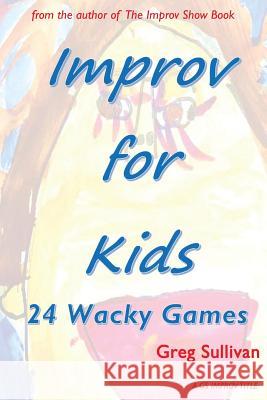 Improv For Kids: 24 Wacky Games Sullivan, Greg 9781537747132 Createspace Independent Publishing Platform - książka
