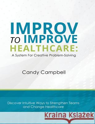 Improv to Improve Healthcare: A System for Creative Problem-Solving Candy Campbell 9780984238552 Peripatetic Productions, LLC - książka