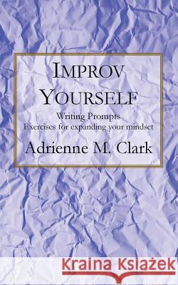 Improv Yourself: Writing Prompts: Exercises for Expanding Your Mindset Adrienne M. Clark 9781512164671 Createspace - książka