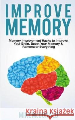 Improve Memory: Memory Improvement Hacks to Improve Your Brain, Boost Your Memory & Remember Everything Effortlessly Mike McDonald 9781975707620 Createspace Independent Publishing Platform - książka