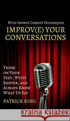 Improve Your Conversations: Think on Your Feet, Witty Banter, and Always Know What To Say with Improv Comedy Techniques Patrick King 9781647430634 Pkcs Media, Inc. - książka