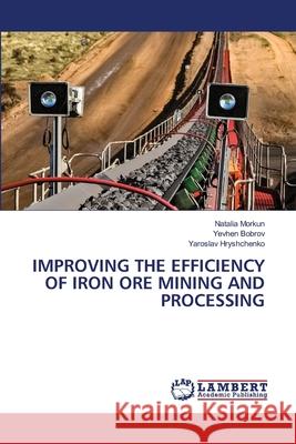IMPROVING THE EFFICIENCY OF IRON ORE MINING AND PROCESSING Morkun, Natalia, Bobrov, Yevhen, Hryshchenko, Yaroslav 9786208475758 LAP Lambert Academic Publishing - książka