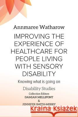 Improving the Experience of Health Care for People Living with Sensory Disability: Knowing What is Going On Annmaree Watharow Jennifer Smith-Merry 9781915271426 Lived Places Publishing - książka