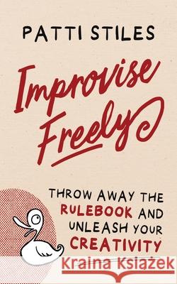 Improvise Freely: Throw away the rulebook and unleash your creativity Patti Stiles 9780645176506 Big Toast Entertainment - książka