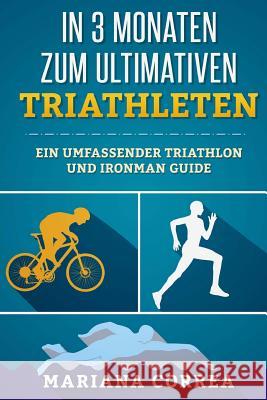 In 3 MONATEN ZUM ULTIMATIVEN TRIATHLETEN: Ein Umfassender TRIATHLON Und IRONMAN GUIDE Correa, Mariana 9781533379993 Createspace Independent Publishing Platform - książka