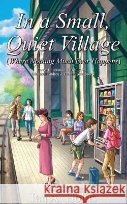 In a Small, Quiet Village (Where Nothing Much Ever Happens) Ian A Hollis, Meritxell Andreu, Carrie Jones 9780646860336 Ian Anthony Hollis - książka