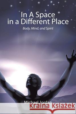 In a Space in a Different Place: Body, Mind, and Spirit Michael Jordan 9781496908773 Authorhouse - książka