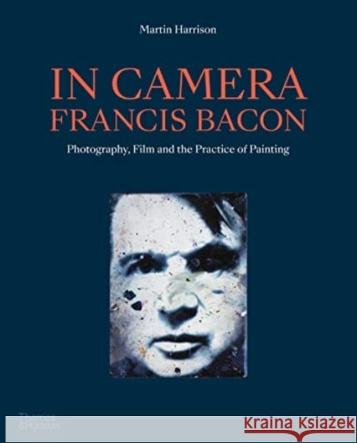 In Camera - Francis Bacon: Photography, Film and the Practice of Painting Martin Harrison 9780500296509 Thames & Hudson Ltd - książka