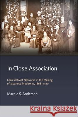 In Close Association: Local Activist Networks in the Making of Japanese Modernity, 1868–1920 Marnie S. Anderson 9780674278257 Harvard University Press - książka
