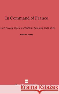 In Command of France: French Foreign Policy and Military Planning, 1933–1940 Robert J. Young 9780674434905 Harvard University Press - książka