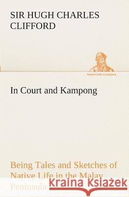 In Court and Kampong Being Tales and Sketches of Native Life in the Malay Peninsula Sir Hugh Charles Clifford 9783849510640 Tredition Classics - książka