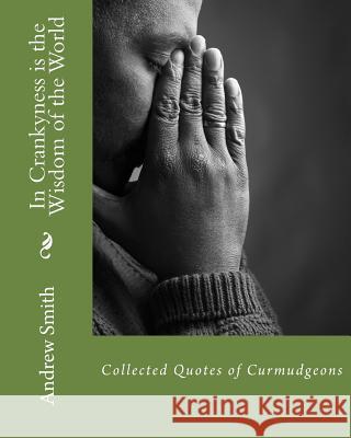 In Crankyness is the Wisdom of the World: Collected Quotes of Curmudgeons Andrew J. Smith 9781518797866 Createspace Independent Publishing Platform - książka