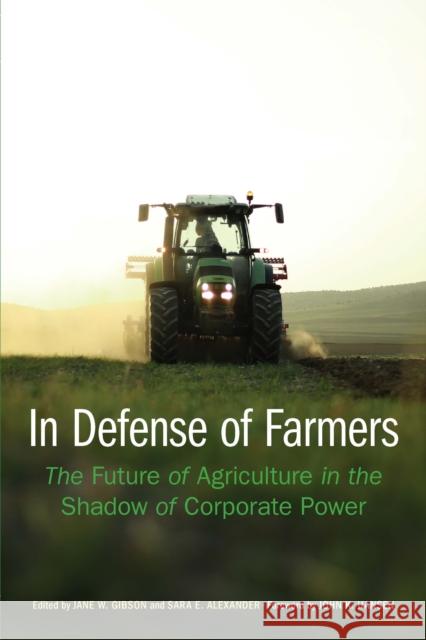In Defense of Farmers: The Future of Agriculture in the Shadow of Corporate Power Jane Gibson Sara Alexander John K. Hansen 9781496206732 University of Nebraska Press - książka