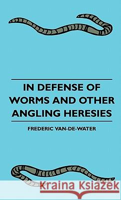 In Defense Of Worms And Other Angling Heresies Frederic Van-De-Water 9781445513843 Read Books - książka