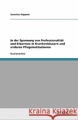 In der Spannung von Professionalität und Erbarmen in Krankenhäusern und anderen Pflegeinstitutionen Cornelius Keppeler 9783638746656 Grin Verlag - książka