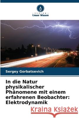 In die Natur physikalischer Phänomene mit einem erfahrenen Beobachter: Elektrodynamik Gorbatsevich, Sergey 9786209133046 Verlag Unser Wissen - książka
