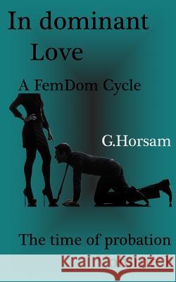 In dominant Love - Vol.1: The time of probation: A FemDom Cycle Horsam, G. 9781517189242 Createspace - książka