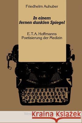 In Einem Fernen Dunklen Spiegel: E. T. A. Hoffmanns Poetisierung Der Medizin Auhuber, Friedhelm 9783663053903 Vs Verlag Fur Sozialwissenschaften - książka