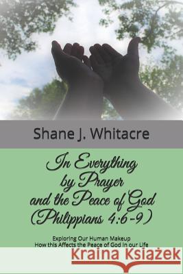 In Everything by Prayer and the Peace of God (Philippians 4: 6-9): Exploring Our Human Makeup How this Affects the Peace of God in our Life Shane J. Whitacre 9781095327104 Independently Published - książka
