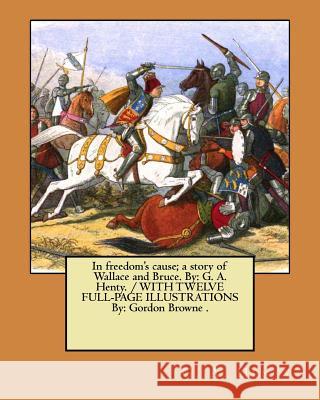 In freedom's cause; a story of Wallace and Bruce. By: G. A. Henty. / WITH TWELVE FULL-PAGE ILLUSTRATIONS By: Gordon Browne . Browne, Gordon 9781979513142 Createspace Independent Publishing Platform - książka