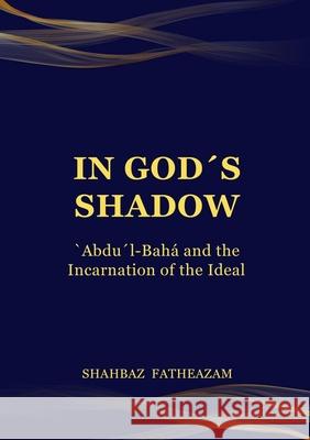 In God's Shadow: 'Abdu'l-Bah? and the Incarnation of the Ideal Shahbaz Fatheazam 9780645896367 Boris Handal - książka