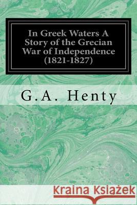 In Greek Waters A Story of the Grecian War of Independence (1821-1827) Henty, G. a. 9781544237558 Createspace Independent Publishing Platform - książka