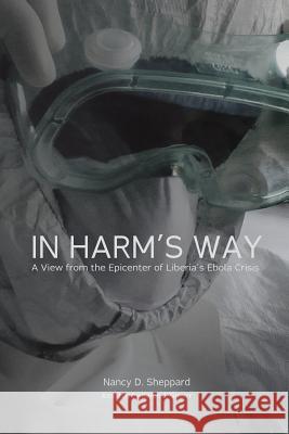 In Harm's Way: : A View from the Epicenter of Liberia's Ebola Crisis Nancy D. Sheppard 9781940172026 Sheppard's Books - książka