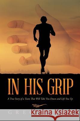 In His Grip: A True Story of a Team That Will Take You Down and Lift You Up Greg Hicks 9781483409719 Lulu Publishing Services - książka