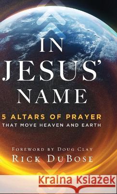 In Jesus\' Name: 5 Altars of Prayer That Move Heaven and Earth Rick Dubose 9780800763671 Chosen Books - książka