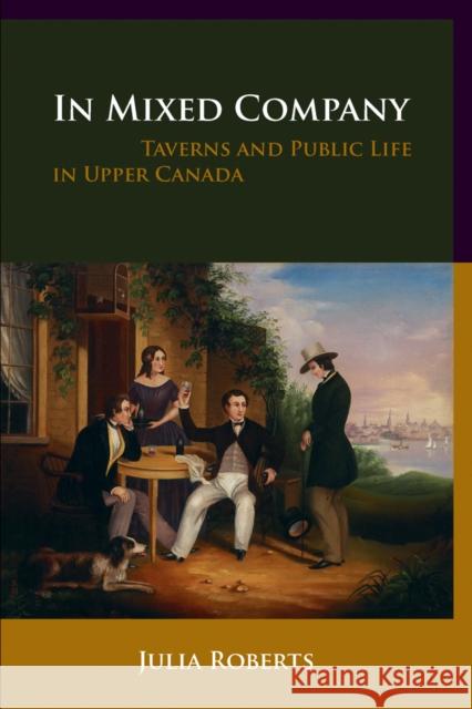 In Mixed Company: Taverns and Public Life in Upper Canada Roberts, Julia 9780774815758 University of British Columbia Press - książka