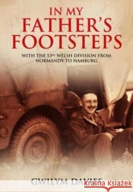 In My Father's Footsteps: With the 53rd Welsh Division from Normandy to Hamburg Gwilym Davies 9781399074704 Pen & Sword Military - książka