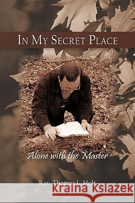 In My Secret Place: Alone with the Master Rev Thomas L. Holt 9781450215909 IUNIVERSE.COM - książka