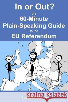 In or Out? The 60-Minute Plain-Speaking Guide to the EU Referendum Bacon, C. James 9781523973774 Createspace Independent Publishing Platform - książka