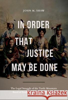 In Order That Justice May Be Done: The Legal Struggle of the Turtle Mountain Band of Pembina Chippewa, 1795-1905 John M. Shaw 9781946163561 North Dakota State University Press - książka