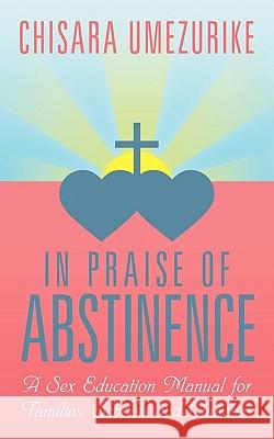 In Praise of Abstinence: A Sex Education Manual for Families, Schools and Churches Umezurike, Chisara 9781456773250 Authorhouse - książka