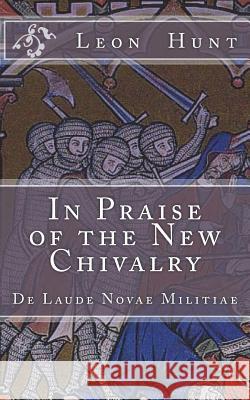In Praise of the New Chivalry: De Laude Novae Militiae Hunt, Leon Roger 9781722016616 Createspace Independent Publishing Platform - książka
