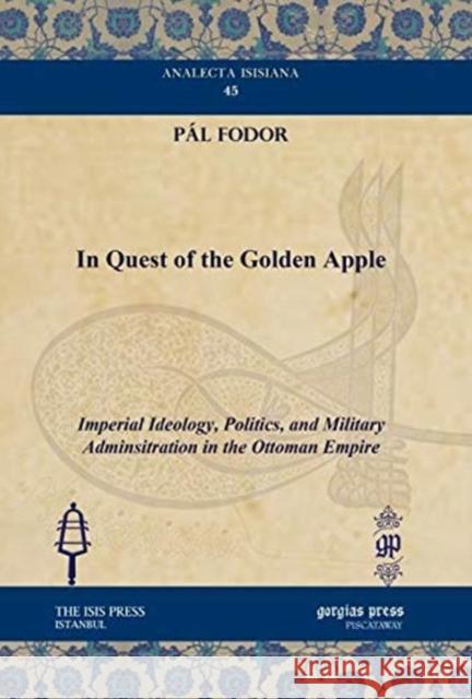 In Quest of the Golden Apple: Imperial Ideology, Politics, and Military Adminsitration in the Ottoman Empire Pál Fodor 9781611431391 Gorgias Press - książka